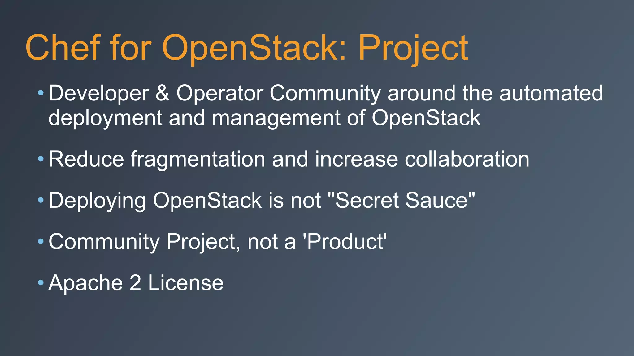 Chef for OpenStack: Project
• Developer & Operator Community around the automated
deployment and management of OpenStack
• Reduce fragmentation and increase collaboration
• Deploying OpenStack is not "Secret Sauce"
• Community Project, not a 'Product'
• Apache 2 License
 