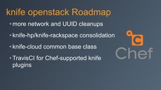 knife openstack Roadmap
• more network and UUID cleanups
• knife-hp/knife-rackspace consolidation
• knife-cloud common base class
• TravisCI for Chef-supported knife
plugins
 