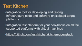 Test Kitchen
• Integration tool for developing and testing
infrastructure code and software on isolated target
platforms
• Integration test platform for your cookbooks on all the
supported platforms with virtual machines
• https://github.com/test-kitchen/kitchen-openstack
 