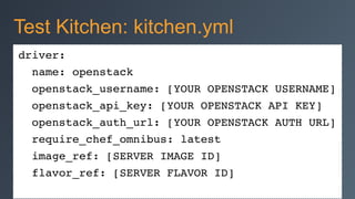 driver:!
name: openstack!
openstack_username: [YOUR OPENSTACK USERNAME]!
openstack_api_key: [YOUR OPENSTACK API KEY]!
openstack_auth_url: [YOUR OPENSTACK AUTH URL]!
require_chef_omnibus: latest!
image_ref: [SERVER IMAGE ID]!
flavor_ref: [SERVER FLAVOR ID]
Test Kitchen: kitchen.yml
 