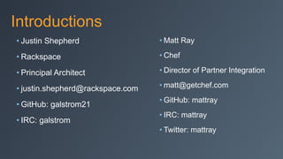 Introductions
• Justin Shepherd
• Rackspace
• Principal Architect
• justin.shepherd@rackspace.com
• GitHub: galstrom21
• IRC: galstrom
• Matt Ray
• Chef
• Director of Partner Integration
• matt@getchef.com
• GitHub: mattray
• IRC: mattray
• Twitter: mattray
 
