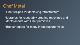 Chef Metal
• Chef recipes for deploying infrastructure
• Libraries for repeatably creating machines and
deployments with Chef primitives
• Bootstrappers for many infrastructure types
 