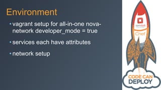 Environment
• vagrant setup for all-in-one nova-
network developer_mode = true
• services each have attributes
• network setup
 