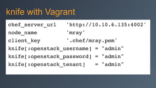 chef_server_url 'http://10.10.6.135:4002'!
node_name 'mray'!
client_key '.chef/mray.pem'!
knife[:openstack_username] = "admin"!
knife[:openstack_password] = "admin"!
knife[:openstack_tenant] = "admin"!
knife with Vagrant
 