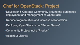 Chef for OpenStack: Project
• Developer & Operator Community around the automated
deployment and management of OpenStack
• Reduce fragmentation and increase collaboration
• Deploying OpenStack is not "Secret Sauce"
• Community Project, not a 'Product'
• Apache 2 License
 