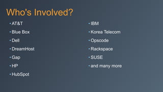 Who's Involved?
• AT&T
• Blue Box
• Dell
• DreamHost
• Gap
• HP
• HubSpot
• IBM
• Korea Telecom
• Opscode
• Rackspace
• SUSE
• and many more
 