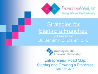 Strategies for
Starting a Franchise
presented by
Dr. Benjamin C. Litalien, CFE
Entrepreneur Road Map:
Starting and Growing a Franchise
May 14th, 2014
 