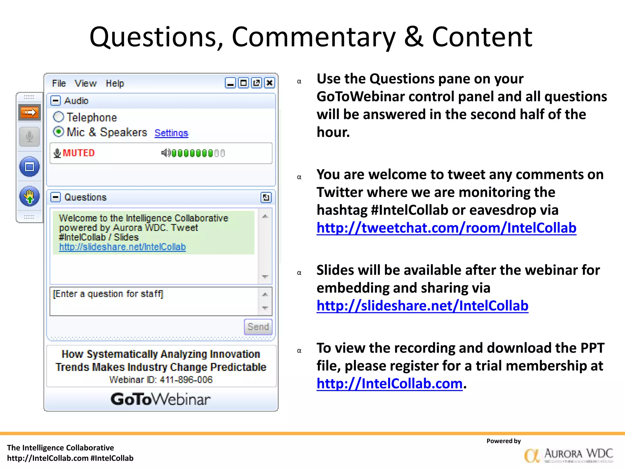 The Intelligence Collaborative
http://IntelCollab.com #IntelCollab
Powered by
α Use the Questions pane on your
GoToWebinar control panel and all questions
will be answered in the second half of the
hour.
α You are welcome to tweet any comments on
Twitter where we are monitoring the
hashtag #IntelCollab or eavesdrop via
http://tweetchat.com/room/IntelCollab
α Slides will be available after the webinar for
embedding and sharing via
http://slideshare.net/IntelCollab
α To view the recording and download the PPT
file, please register for a trial membership at
http://IntelCollab.com.
Questions, Commentary & Content
 