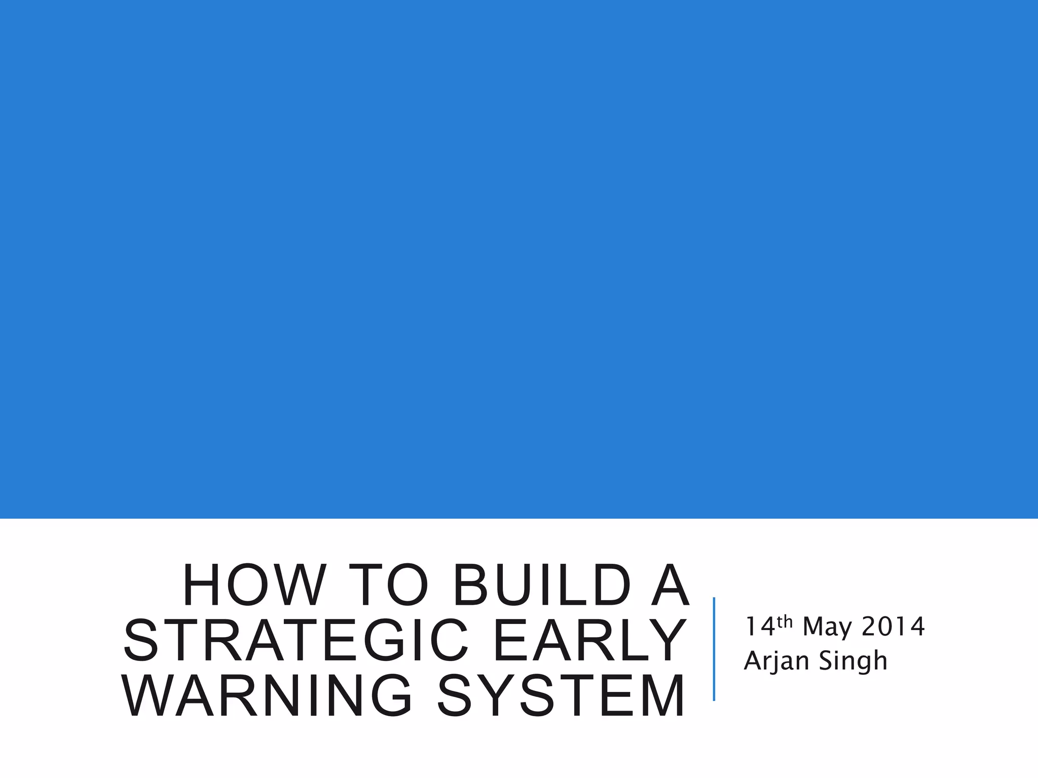 HOW TO BUILD A
STRATEGIC EARLY
WARNING SYSTEM
14th May 2014
Arjan Singh
 