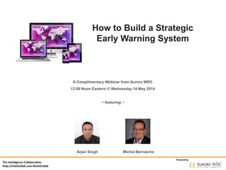 The Intelligence Collaborative
http://IntelCollab.com #IntelCollab
Powered by
How to Build a Strategic
Early Warning System
A Complimentary Webinar from Aurora WDC
12:00 Noon Eastern /// Wednesday 14 May 2014
~ featuring ~
Arjan Singh Michel Bernaiche
 