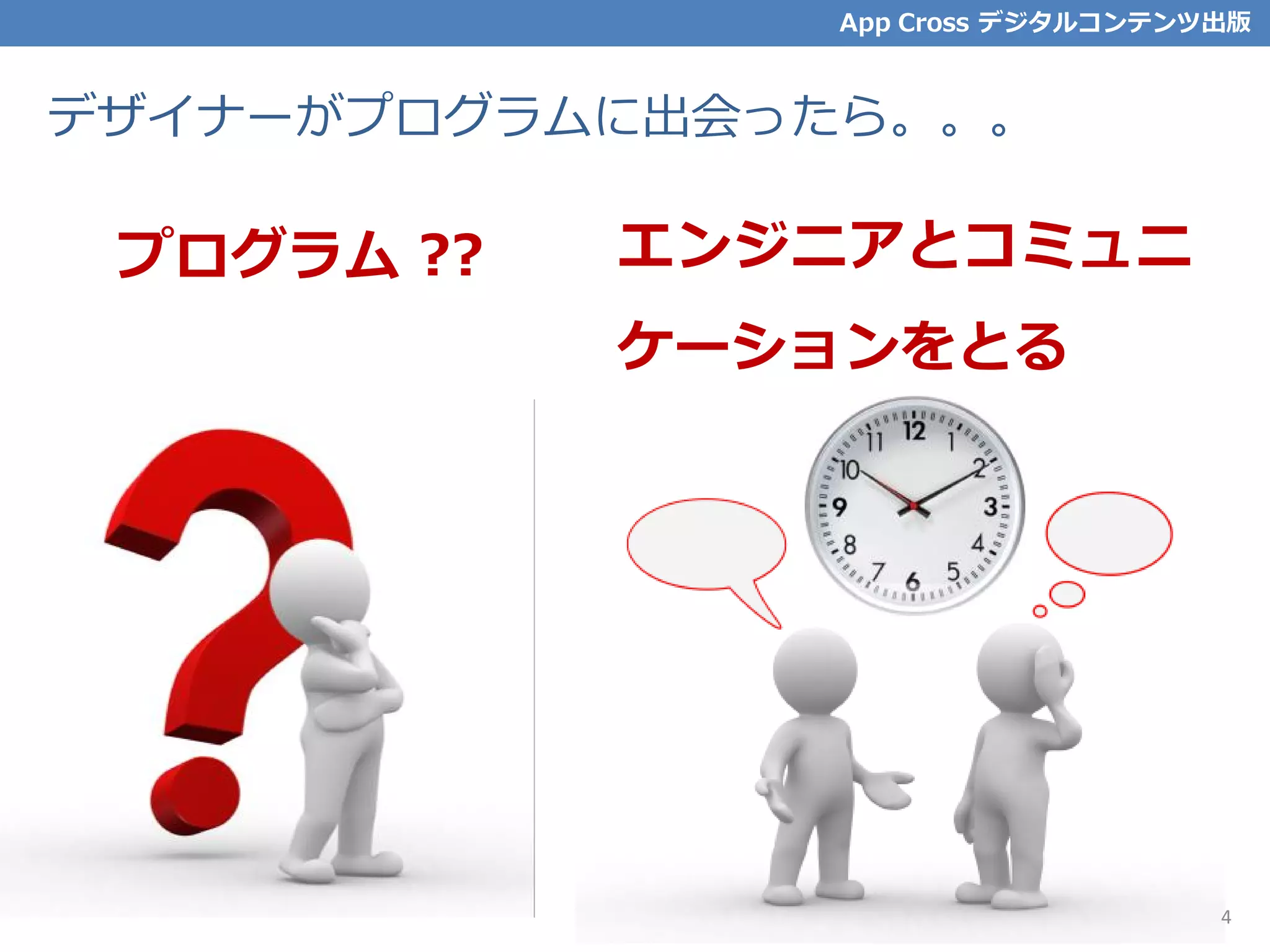 プログラム ?? エンジニアとコミュニ
ケーションをとる
デザイナーがプログラムに出会ったら。。。
App Cross デジタルコンテンツ出版
4
 