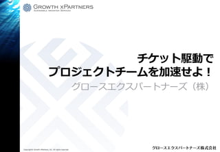 プロジェクトチーム
Copyright© Growth xPartners, Inc. All rights reserved.
プロジェクトチーム
グロースエクスパートナーズ（株）
チケット駆動で
プロジェクトチームを加速せよ！プロジェクトチームを加速せよ！
グロースエクスパートナーズ（株）
 