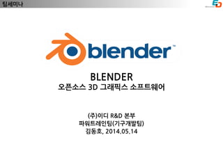 BLENDER
오픈소스 3D 그래픽스 소프트웨어
(주)이디 R&D 본부
파워트레인팀(기구개발팀)
김동호, 2014.05.14
팀세미나
 