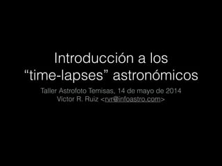 Introducción a los
“time-lapses” astronómicos
Taller Astrofoto Temisas, 14 de mayo de 2014
Víctor R. Ruiz <rvr@infoastro.com>
 