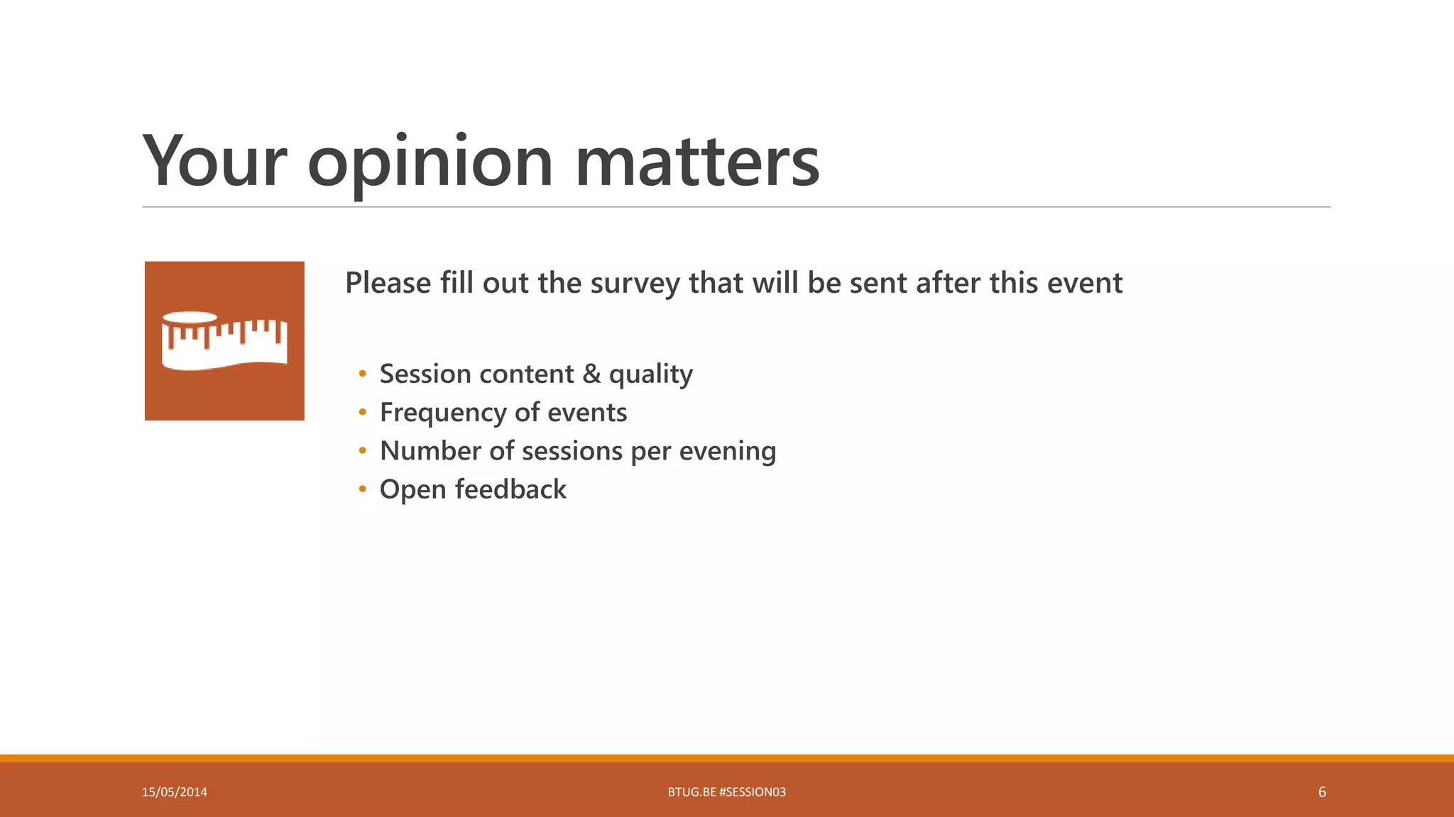 Your opinion matters
Please fill out the survey that will be sent after this event
• Session content & quality
• Frequency of events
• Number of sessions per evening
• Open feedback
15/05/2014 BTUG.BE #SESSION03 6
 