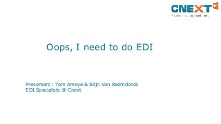 Presenters : Tom Ameye & Stijn Van Raemdonck
EDI Specialists @ Cnext
Oops, I need to do EDI
 