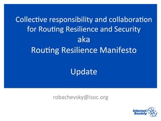 Collec&ve	
  responsibility	
  and	
  collabora&on	
  
for	
  Rou&ng	
  Resilience	
  and	
  Security	
  
aka	
  	
  
Rou&ng	
  Resilience	
  Manifesto	
  
	
  
Update	
  
robachevsky@isoc.org	
  
 