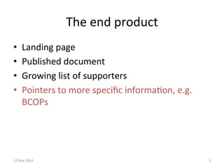 The	
  end	
  product	
  
•  Landing	
  page	
  
•  Published	
  document	
  
•  Growing	
  list	
  of	
  supporters	
  
•  Pointers	
  to	
  more	
  speciﬁc	
  informa&on,	
  e.g.	
  
BCOPs	
  
13	
  May	
  2014	
   5	
  
 