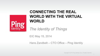 CONNECTING THE REAL
WORLD WITH THE VIRTUAL
WORLD
The Identity of Things
EIC May 15, 2014
Hans Zandbelt – CTO Office – Ping Identity
Copyright © 2014 Ping Identity Corp. All rights reserved.
1
 