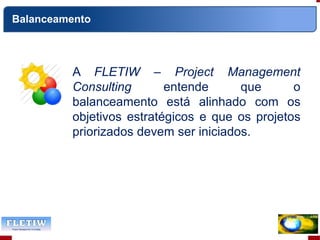 A FLETIW – Project Management
Consulting entende que o
balanceamento está alinhado com os
objetivos estratégicos e que os projetos
priorizados devem ser iniciados.
Balanceamento
 