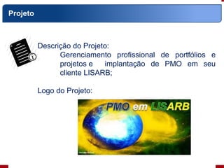Projeto
Descrição do Projeto:
Gerenciamento profissional de portfólios e
projetos e implantação de PMO em seu
cliente LISARB;
Logo do Projeto:
 