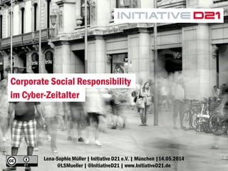1Lena-Sophie Müller | Initiative D21 e.V. | München |14.05.2014
@LSMueller | @InitiativeD21 | www.InitiativeD21.de
Corporate Social Responsibility
im Cyber-Zeitalter
 