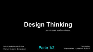Design Thinking
una	
  estrategia	
  para	
  la	
  crea.vidad	
  
Laura	
  Lospennato	
  @alfalala 	
  	
  
Manuel	
  Garzarón	
  @mgarzaron	
  
	
  
Emprending	
  	
  
Buenos	
  Aires,	
  15	
  de	
  mayo	
  de	
  2014	
  Parte 1/2
 