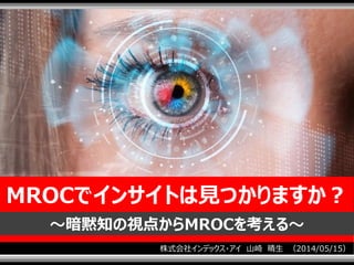 1
株式会社インデックス・アイ 山崎 晴生 （2014/05/15）
MROCでインサイトは見つかりますか？
～暗黙知の視点からMROCを考える～
 