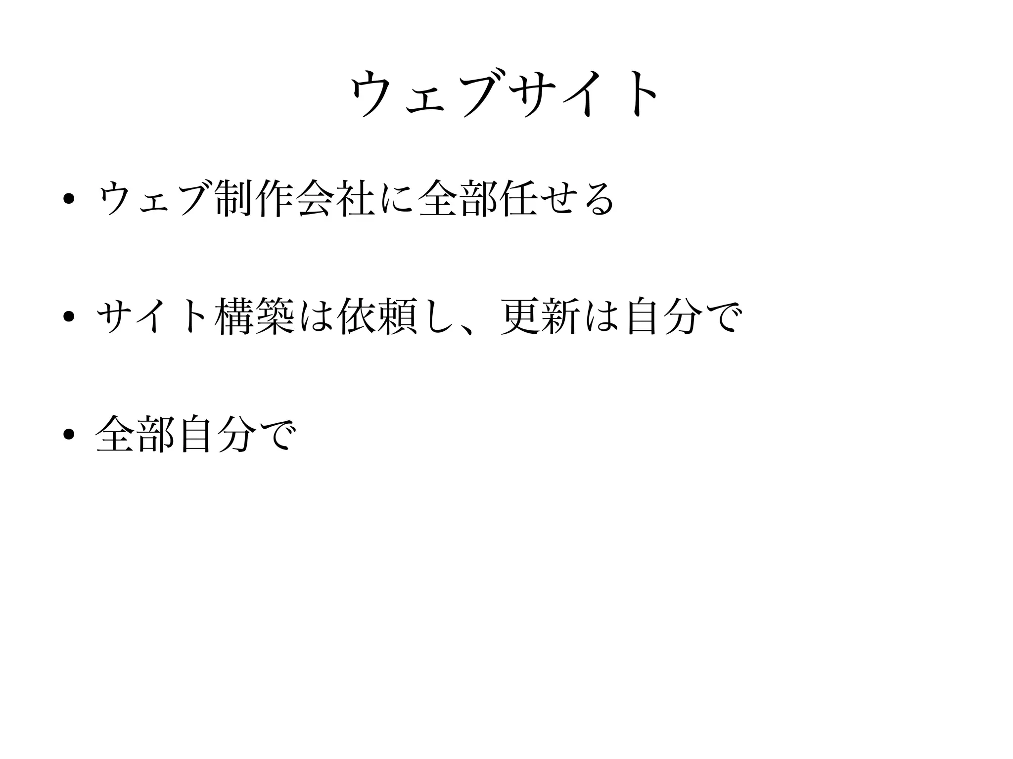 ウェブサイト
●
ウェブ制作会社に全部任せる
●
サイト構築は依頼し、更新は自分で
●
全部自分で
 