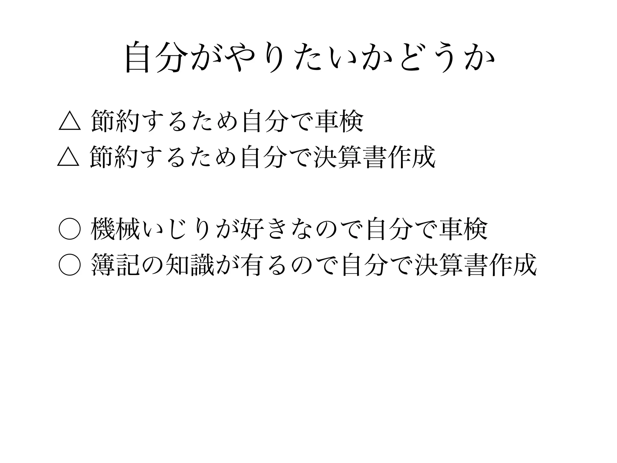 自分がやりたいかどうか
△ 節約するため自分で車検
　△ 節約するため自分で決算書作成
○ 機械いじりが好きなので自分で車検
○ 簿記の知識が有るので自分で決算書作成
 