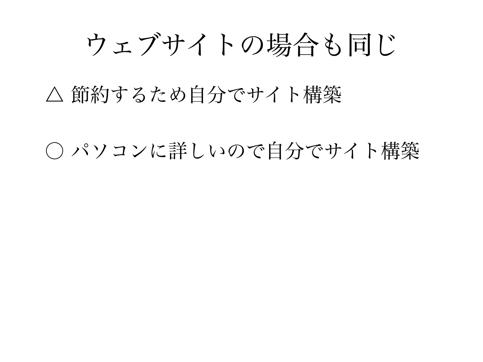 ウェブサイトの場合も同じ
△ 節約するため自分でサイト構築
○ パソコンに詳しいので自分でサイト構築
 
