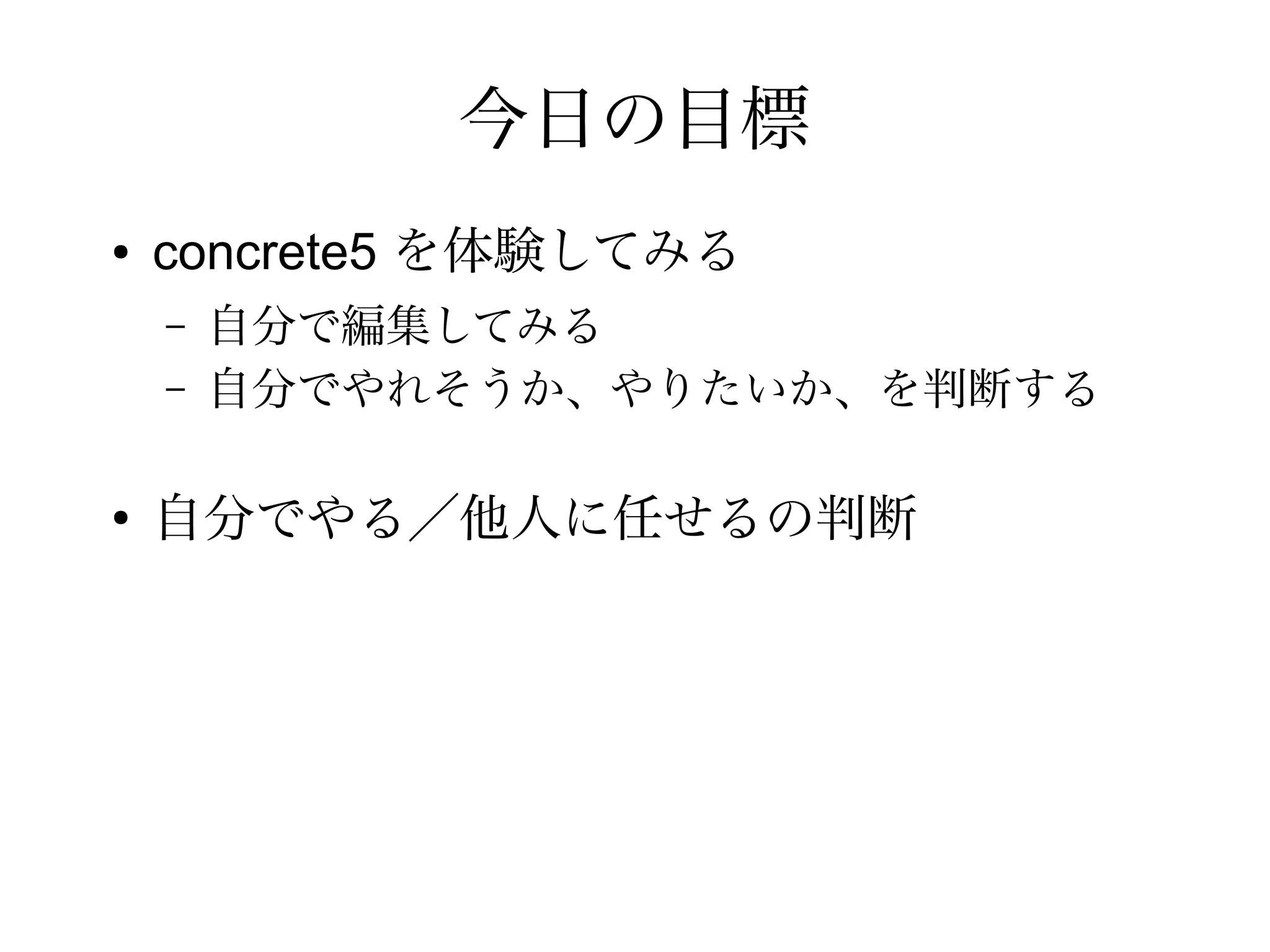 今日の目標
● concrete5 を体験してみる
– 自分で編集してみる
– 自分でやれそうか、やりたいか、を判断する
●
自分でやる／他人に任せるの判断
 