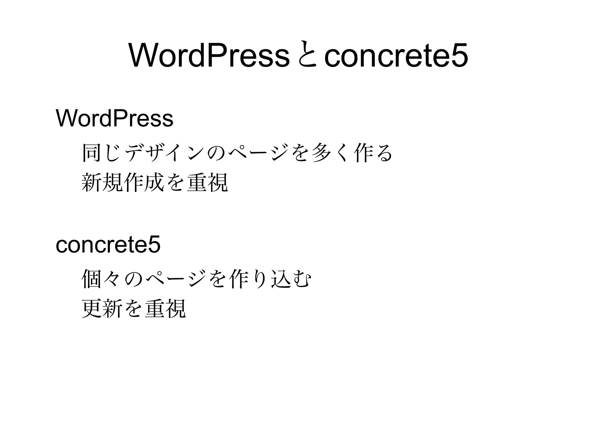 WordPressとconcrete5
WordPress
同じデザインのページを多く作る
新規作成を重視
concrete5
個々のページを作り込む
更新を重視
 