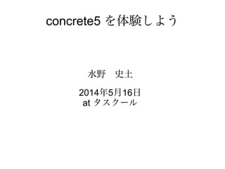 concrete5 を体験しよう
水野　史土
http://nagoya.php-web.net/
2014年5月16日
名古屋市千種区タスクール
 