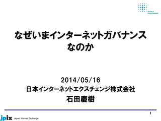なぜいまインターネットガバナンス
なのか
2014/05/16
日本インターネットエクスチェンジ株式会社
石田慶樹
1
 