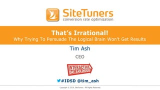 Copyright © 2014, SiteTuners - All Rights Reserved.
That’s Irrational!
Why Trying To Persuade The Logical Brain Won’t Get Results
Tim Ash
CEO
#IDSD @tim_ash
 