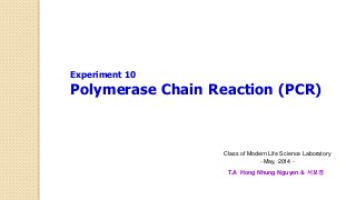 Class of Modern Life Science Laboratory
- May, 2014 -
T.A Hong Nhung Nguyen & 서보경
Experiment 10
Polymerase Chain Reaction (PCR)
 
