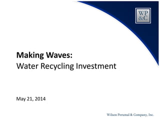 Wilson Perumal & Company, Inc.
Water Recycling Investment
Making Waves:
May 21, 2014
 