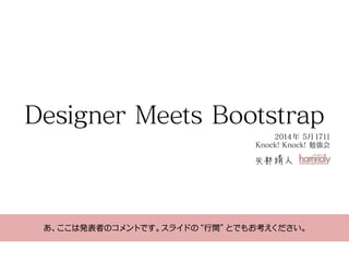 Designer Meets Bootstrap
矢部靖人
2014年 5月17日
Knock! Knock! 勉強会
あ、ここは発表者のコメントです。スライドの“行間”とでもお考えください。
 