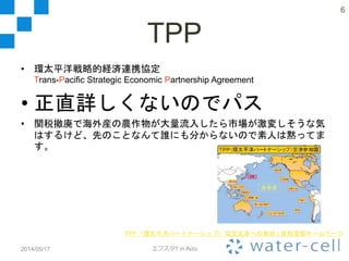 TPP
• 環太平洋戦略的経済連携協定
Trans-Pacific Strategic Economic Partnership Agreement
• 正直詳しくないのでパス
• 関税撤廃で海外産の農作物が大量流入したら市場が激変しそうな気
はするけど、先のことなんて誰にも分からないので素人は黙ってま
す。
2014/05/17 エフスタ!! in Aizu
6
TPP（環太平洋パートナーシップ）協定交渉への参加 | 首相官邸ホームページ
 