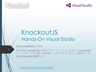 KnockoutJS
Hands-On Visual Studio
Knockoutjs勉強会の内容
初心者向けJavaScript入門からテラ・コーティングまで！JavaScript
フレームワークの主流、MVVMアーキテクチャパターンを採用してい
るknockoutjsを堪能する！
1
http://atnd.org/events/50026
 