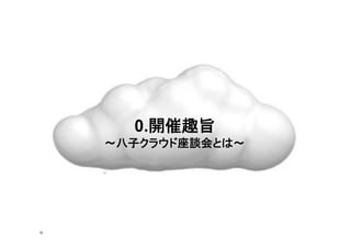 0.開催趣旨
～八子クラウド座談会とは～
10
 