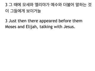 3 그 때에 모세와 엘리야가 예수와 더불어 말하는 것
이 그들에게 보이거늘
3 Just then there appeared before them
Moses and Elijah, talking with Jesus.
 