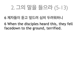 2. 그의 말을 들으라 (5-13)
6 제자들이 듣고 엎드려 심히 두려워하니
6 When the disciples heard this, they fell
facedown to the ground, terrified.
 