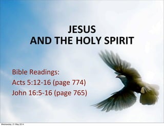 JESUS 
AND THE HOLY SPIRIT
Bible Readings:
Acts 5:12‐16 (page 774)
John 16:5‐16 (page 765)
1
Wednesday, 21 May 2014
 