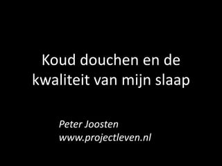 Koud douchen en de
kwaliteit van mijn slaap
Peter Joosten
www.projectleven.nl
 