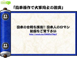 「簡単操作で大軍同士の激突」
日本の合戦を演出!! 日本人のロマン
動画をご覧下さい
http://youtu.be/DWI6fuTiNgY
 