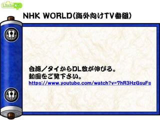 NHK WORLD(海外向けTV番組)
台湾／タイからDL数が伸びる。
動画をご覧下さい。
https://www.youtube.com/watch?v=7hR3HzGsuFs
 