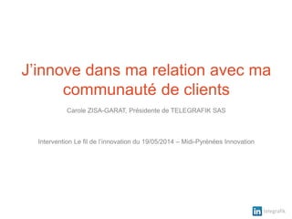 telegrafik
J’innove dans ma relation avec ma
communauté de clients
Carole ZISA-GARAT, Présidente de TELEGRAFIK SAS
Intervention Le fil de l’innovation du 19/05/2014 – Midi-Pyrénées Innovation
 