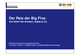 Der Reiz der Big Five:
Auf Safari bei Amazon, Apple & Co.
Eine kleine Anregung zum Perspektivenwechsel
19. Mai 2014, 19.00 Uhr, 14. #MXSW-Treffen, Evangelisches Medienhaus, Stuttgart
 